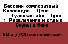 Бассейн композитный  “Кассандра“ › Цена ­ 513 000 - Тульская обл., Тула г. Развлечения и отдых » Сауны и бани   